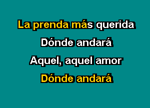 La prenda mr21s querida

Dbnde andara
Aquel, aquel amor

ande andare'l