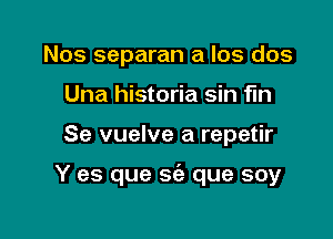 Nos separan a los dos
Una historia sin fin

Se vuelve a repetir

Y es que S(e que soy