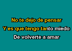 No te dejo de pensar

Y es que tengo tanto miedo

De volverte a amar