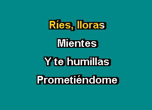 Ries, lloras

Mientes
Y te humillas

Prometit'andome