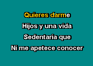 Quieres darme

Hijos y una Vida

Sedentaria que

Ni me apetece conocer