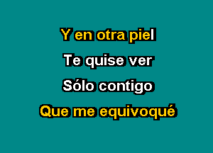 Y en otra piel
Te quise ver

Sdlo contigo

Que me equivoquc'a