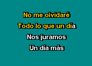 No me olvidarc'a

Todo lo que un dia

Nos juramos

Un dia mas