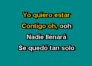 Yo quiero estar
Contigo oh, ooh

Nadie llenara

Se quedb tan solo