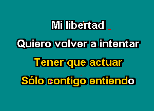 Mi libe'rtad
Quiero volver a intentar

Tener que actuar

Sc'Jlo contigo entiendo