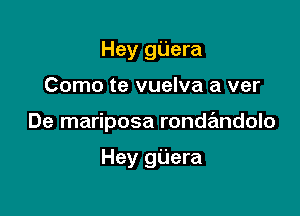 Hey gUera

Como te vuelva a ver

De mariposa ronde'mdolo

Hey gijera