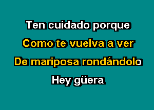 Ten cuidado porque

Como te vuelva a ver
De mariposa rondandolo

Hey gUera