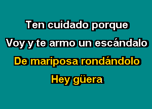 Ten cuidado porque

Voy y te armo un escandalo

De mariposa ronde'mdolo

Hey gijera