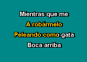 Mientras que me

A robarmelo

Peleando como gata

Boca arriba