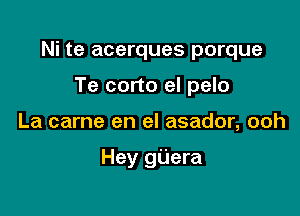 Ni te acerques porque
Te corto el pelo

La came en el asador, ooh

Hey gijera