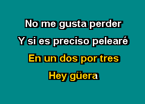 No me gusta perder

Y si es preciso peleart'e

En un dos por tres

Hey gUera