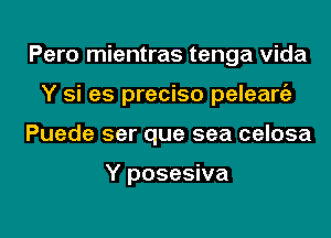 Pero mientras tenga Vida
Y si es preciso peleaniz
Puede ser que sea celosa

Y posesiva