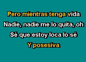 Pero mientras tenga Vida
Nadie, nadie me lo quita, oh
ng que estoy loca lo Stiz

Y posesiva