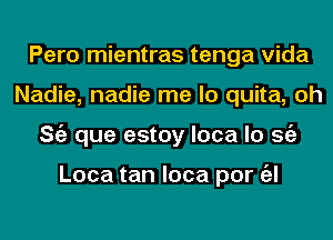 Pero mientras tenga Vida
Nadie, nadie me lo quita, oh
ng que estoy loca lo Stiz

Loca tan loca per a