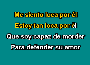 Me siento loca por (zl
Estoy tan loca por ('el
Que soy capaz de morder

Para defender su amor

g