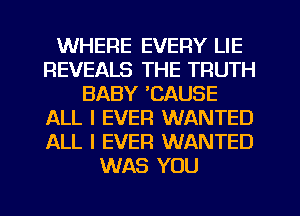 WHERE EVERY LIE
REVEALS THE TRUTH
BABY 'CAUSE
ALL I EVER WANTED
ALL I EVER WANTED
WAS YOU