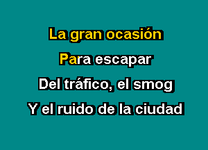 La gran ocasic'm

Para escapar
Del trafico, el smog

Y el ruido de la ciudad