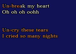Un-break my heart
Oh oh oh oohh

Un-cry these tears
I cried so many nights