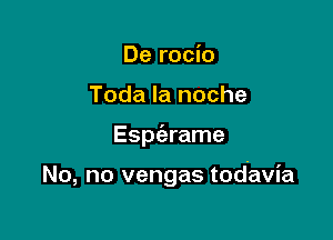 De rocio
Toda la noche

Espt'arame

No, no vengas tod-avia