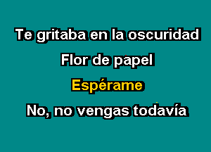 Te gritaba en la oscuridad
Flor de papel

Espc'arame

No, no vengas tod'avia