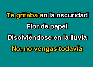 Te gritaba en la oscuridad
Flor de papel
Disolvigzndose en la lluvia

No, no vengas tod'avia