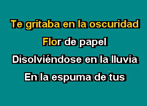 Te gritaba en la oscuridad
Flor de papel
Disolvigzndose en la lluvia

En la espuma de tus