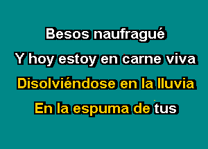 Besos naufraguia
Y hoy estoy en came viva

Disolvic'endose en la lluvia

En la espuma de tus