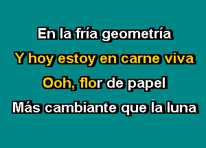 En la fria geometria
Y hoy estoy en came viva

Ooh, flor de papel

mas cambiante que ia luna