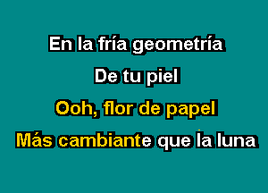 En la fria geometria
De tu piel
Ooh, flor de papel

mas cambiante que ia luna