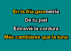 En la fria geometria
De tu piel

Extraviie la cordura

mas cambiante que ia luna