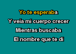 Yo te esperaba

Y veia mi cuerpo crecer

Mientras buscaba

El nombre que te di