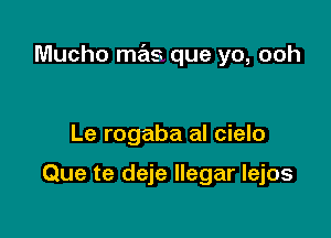 Mucho mas que yo, ooh

Le rogaba al cielo

Que te deje llegar lejos