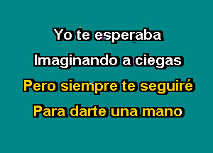 Yo fe esperaba
lmaginando a ciegas

Pero siempre te seguirt'e

Para darte una mano

g