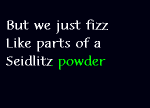 But we just FIZZ
Like parts of a

Seidlitz powder