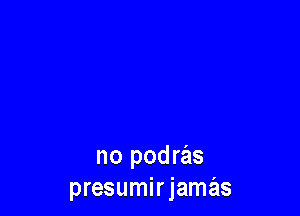 no podras
presumirjamas