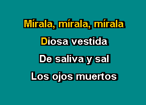 Mirala, mirala, mirala

Diosa vestida
De saliva y sal

Los ojos muertos