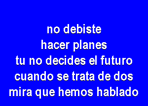 no debiste
hacer planes

tu no decides el futuro
cuando se trata de dos
mira que hemos hablado