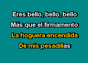 Eres hello, hello, hello
mas que el firmamento

La hoguera encendida

De mis pesadillas

g