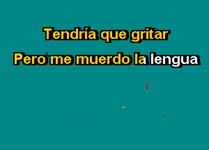 Tendria que gritar

Pero me muerdo la lengua