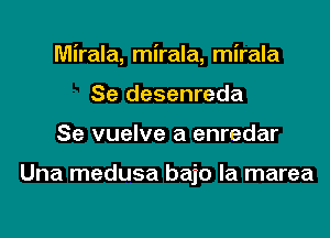 Mirala, mirala, mirala

Se desenreda
Se vuelve a enredar

Una medusa bajo la marea