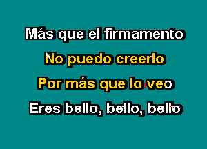 mas que el firmamento

No puedo creerlo

Por mas que lo veo
Eres bello, beilo, belio