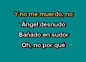 Y no me muerdo, no

Angel desnudo

Banado en sudor

Oh, no por quc'e o