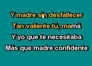 Y madre sin desfallecer
Tan valiente tl'J, mama
Y yo que te necesitaba

M7215 que madre confidante