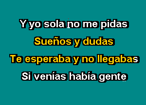 Y yo sola no me pidas

Suer'ios y dudas

Te esperaba y no llegabas

Si venias habia gente