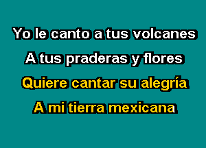 Yo le canto a tus volcanes
A tus praderas y flares
Quiere cantar su alegria

A mi tierra mexicana