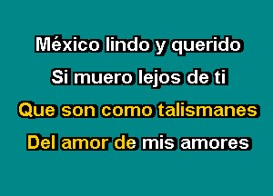 Mgzxico lindo y querido
Si muero lejos de ti
Que son como talismanes

Del amor de mis amores