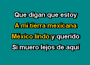 Que digan que estoy

A mi tierra mexicana

M(exico lindo y querido

Si muero lejos de aqui
