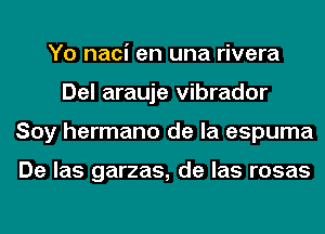 Yo naci en una rivera
Del arauje vibrador
Soy hermano de la espuma

De las garzas, de las rosas