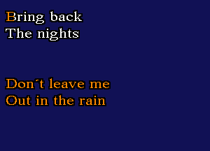 Bring back
The nights

Don't leave me
Out in the rain