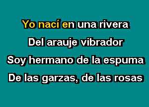 Yo naci en una rivera
Del arauje vibrador
Soy hermano de la espuma

De las garzas, de las rosas